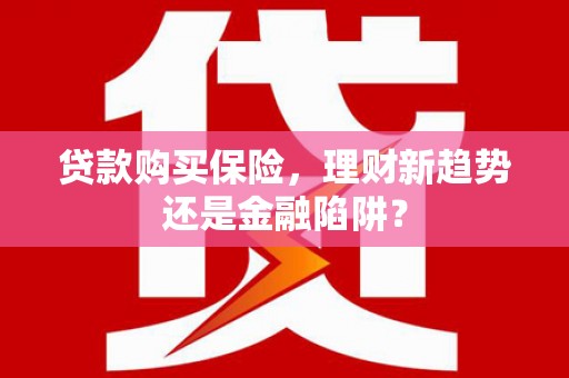 闵行贷款购买保险，理财新趋势还是金融陷阱？