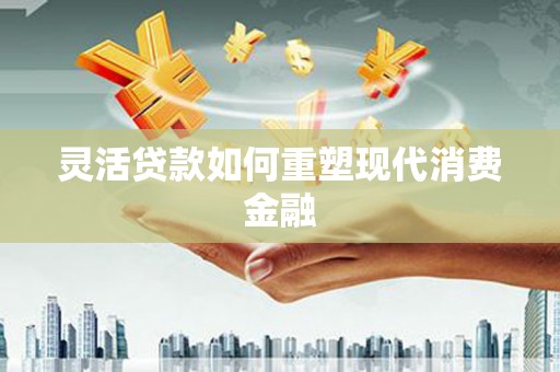 闵行灵活贷款如何重塑现代消费金融