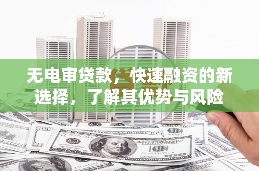 闵行无电审贷款，快速融资的新选择，了解其优势与风险