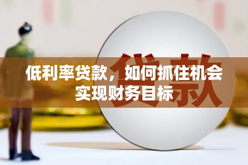 闵行低利率贷款，如何抓住机会实现财务目标