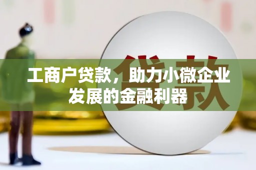 闵行工商户贷款,助力小微企业发展的金融利器 闵行工商户贷款,助力小微企业发展的金融利器