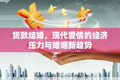 闵行贷款结婚，现代爱情的经济压力与婚姻新趋势