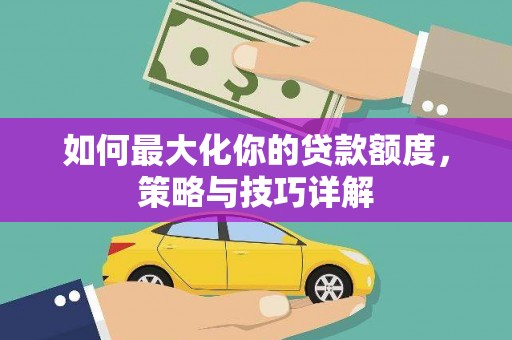 闵行如何最大化你的贷款额度，策略与技巧详解