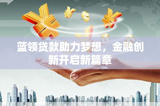 闵行蓝领贷款助力梦想，金融创新开启新篇章