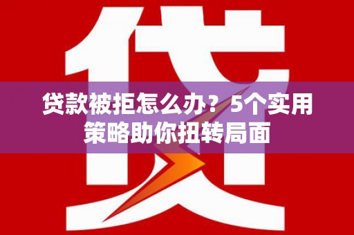闵行贷款被拒怎么办？5个实用策略助你扭转局面