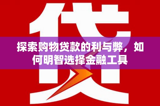 闵行探索购物贷款的利与弊，如何明智选择金融工具