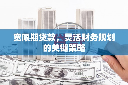 闵行宽限期贷款，灵活财务规划的关键策略