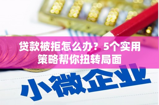 闵行贷款被拒怎么办？5个实用策略帮你扭转局面