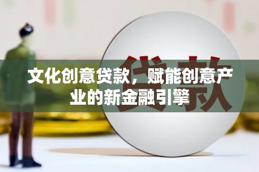 闵行文化创意贷款，赋能创意产业的新金融引擎
