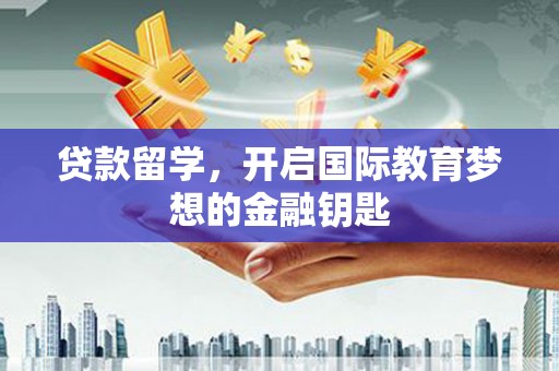 闵行贷款留学，开启国际教育梦想的金融钥匙