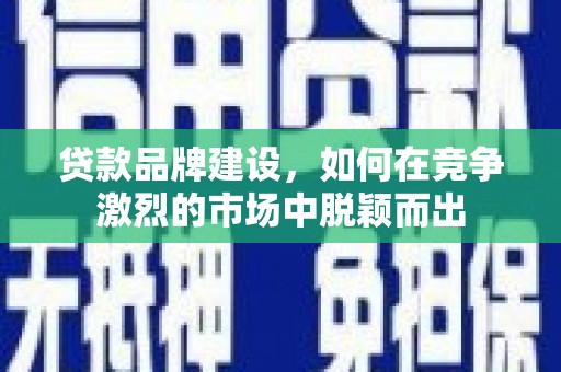 闵行贷款品牌建设，如何在竞争激烈的市场中脱颖而出