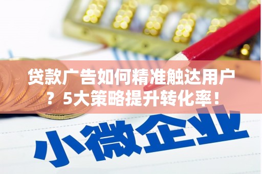 闵行贷款广告如何精准触达用户？5大策略提升转化率！