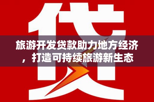 闵行旅游开发贷款助力地方经济，打造可持续旅游新生态