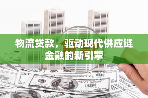 闵行物流贷款，驱动现代供应链金融的新引擎