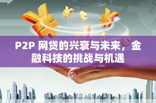 闵行P2P 网贷的兴衰与未来，金融科技的挑战与机遇