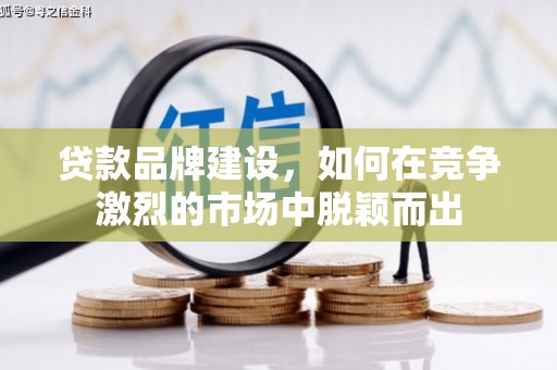 闵行贷款品牌建设，如何在竞争激烈的市场中脱颖而出