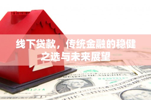 闵行线下贷款，传统金融的稳健之选与未来展望