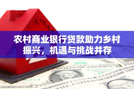 闵行农村商业银行贷款助力乡村振兴，机遇与挑战并存