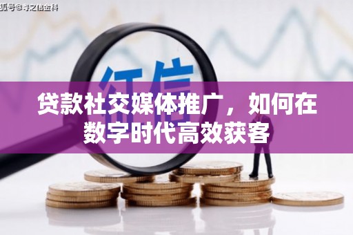 闵行贷款社交媒体推广，如何在数字时代高效获客
