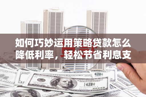 闵行如何巧妙运用策略贷款怎么降低利率，轻松节省利息支出
