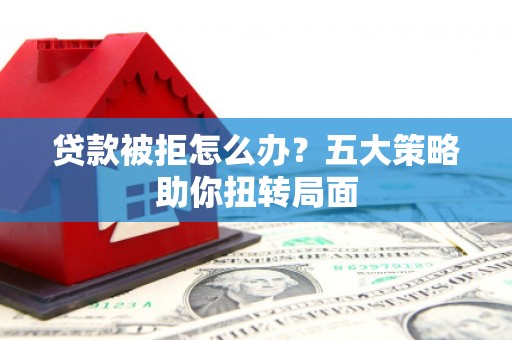 闵行贷款被拒怎么办？五大策略助你扭转局面