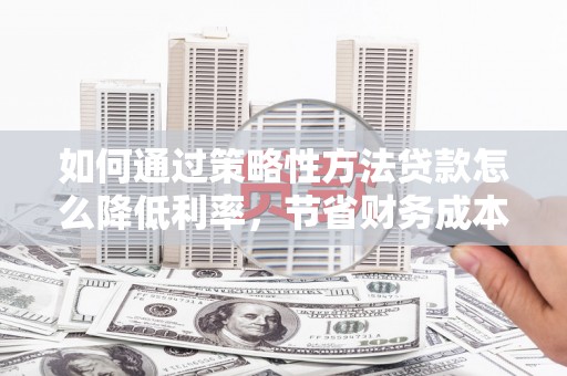 闵行如何通过策略性方法贷款怎么降低利率，节省财务成本