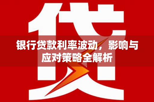 闵行银行贷款利率波动，影响与应对策略全解析