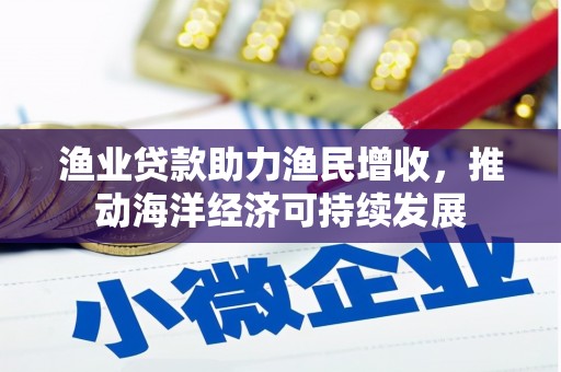闵行渔业贷款助力渔民增收，推动海洋经济可持续发展