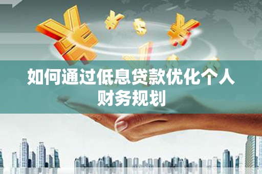 闵行如何通过低息贷款优化个人财务规划