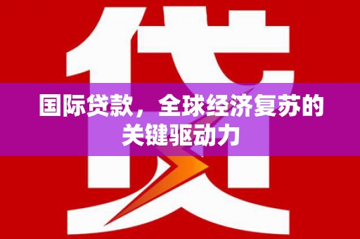闵行国际贷款，全球经济复苏的关键驱动力