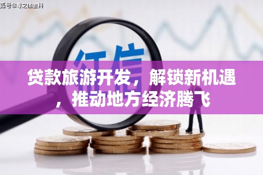 闵行贷款旅游开发，解锁新机遇，推动地方经济腾飞