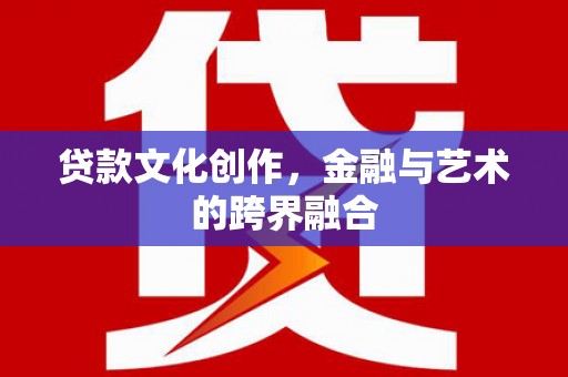 闵行贷款文化创作，金融与艺术的跨界融合