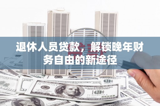闵行退休人员贷款，解锁晚年财务自由的新途径
