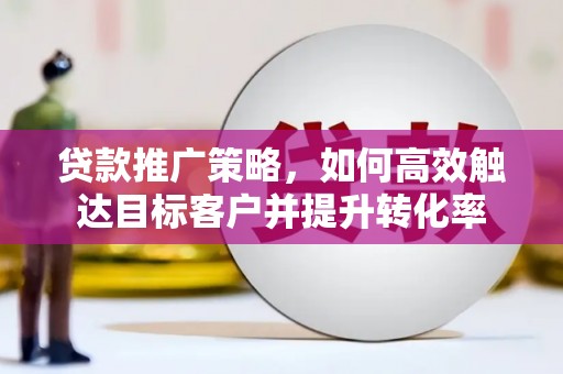 闵行贷款推广策略，如何高效触达目标客户并提升转化率