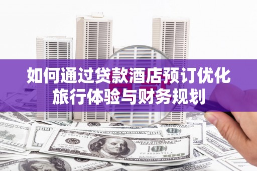 闵行如何通过贷款酒店预订优化旅行体验与财务规划