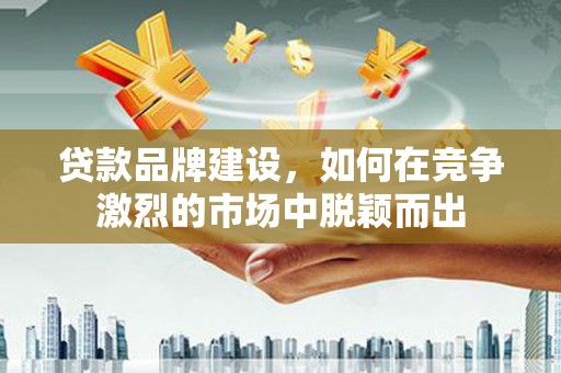 闵行贷款品牌建设，如何在竞争激烈的市场中脱颖而出