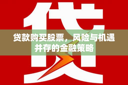 闵行贷款购买股票，风险与机遇并存的金融策略