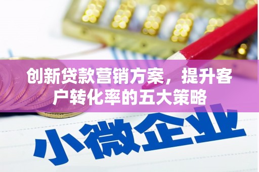 闵行创新贷款营销方案，提升客户转化率的五大策略