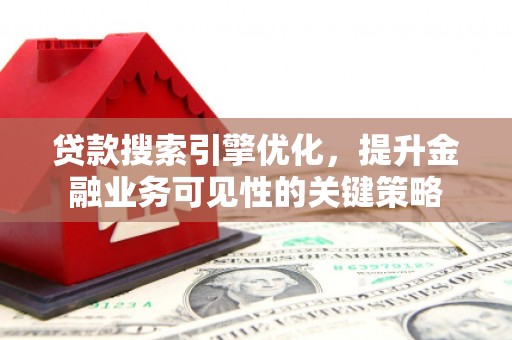 闵行贷款搜索引擎优化，提升金融业务可见性的关键策略