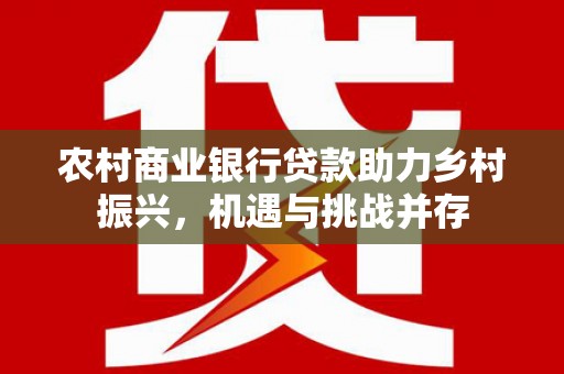 闵行农村商业银行贷款助力乡村振兴，机遇与挑战并存