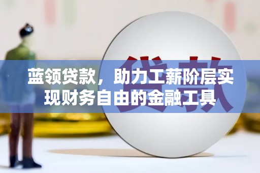 闵行蓝领贷款，助力工薪阶层实现财务自由的金融工具