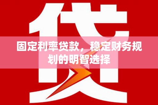 闵行固定利率贷款，稳定财务规划的明智选择