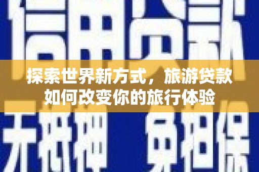 闵行探索世界新方式，旅游贷款如何改变你的旅行体验