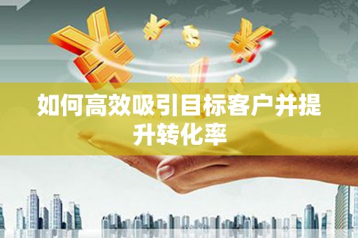 闵行如何高效吸引目标客户并提升转化率