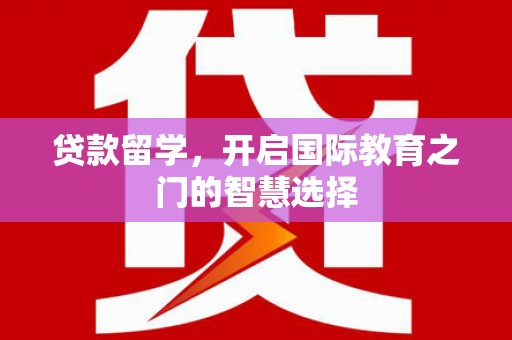 闵行贷款留学，开启国际教育之门的智慧选择