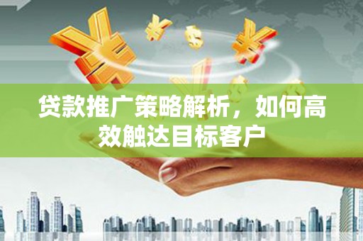 闵行贷款推广策略解析，如何高效触达目标客户
