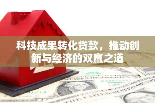 闵行科技成果转化贷款，推动创新与经济的双赢之道