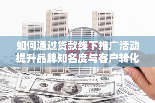 闵行如何通过贷款线下推广活动提升品牌知名度与客户转化率