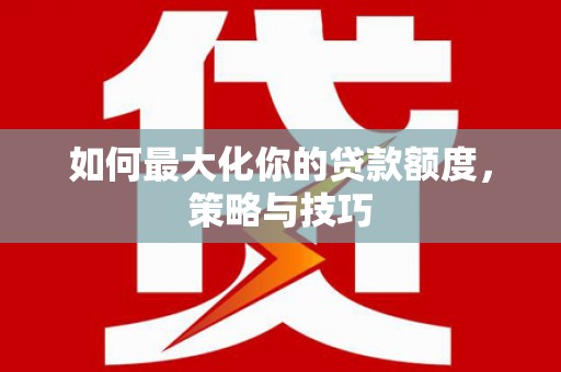 闵行如何最大化你的贷款额度，策略与技巧