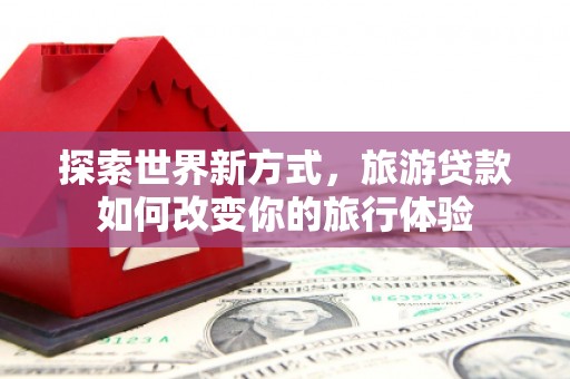 闵行探索世界新方式，旅游贷款如何改变你的旅行体验